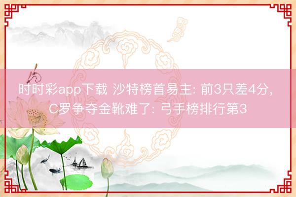 时时彩app下载 沙特榜首易主: 前3只差4分, C罗争夺金靴难了: 弓手榜排行第3