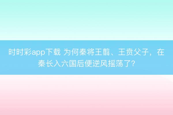 时时彩app下载 为何秦将王翦、王贲父子，在秦长入六国后便逆风摇荡了？