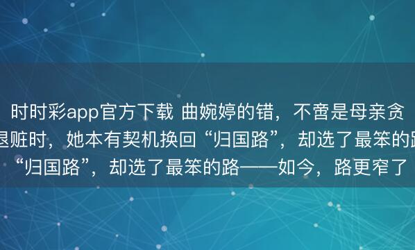 时时彩app官方下载 曲婉婷的错，不啻是母亲贪了 3.5 亿！以前表态退赃时，她本有契机换回 “归国路”，却选了最笨的路——如今，路更窄了