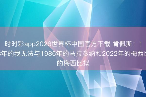 时时彩app2026世界杯中国官方下载 肯佩斯：1978年的我无法与1986年的马拉多纳和2022年的梅西比拟